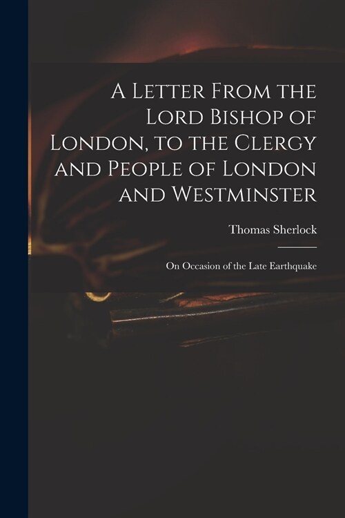 A Letter From the Lord Bishop of London, to the Clergy and People of London and Westminster; on Occasion of the Late Earthquake (Paperback)