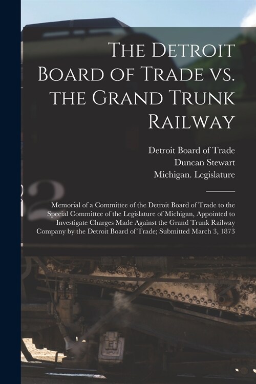 The Detroit Board of Trade Vs. the Grand Trunk Railway [microform]: Memorial of a Committee of the Detroit Board of Trade to the Special Committee of (Paperback)