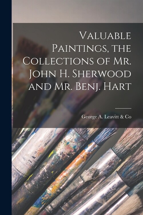 Valuable Paintings, the Collections of Mr. John H. Sherwood and Mr. Benj. Hart (Paperback)