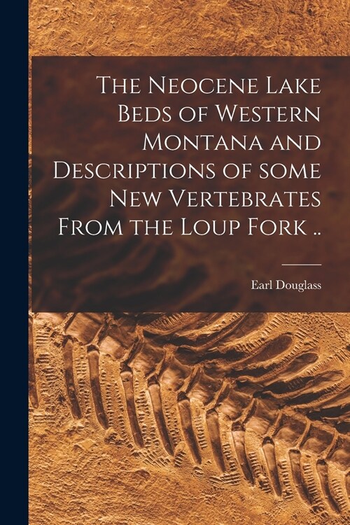 The Neocene Lake Beds of Western Montana and Descriptions of Some New Vertebrates From the Loup Fork .. (Paperback)