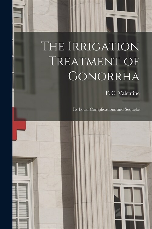 The Irrigation Treatment of Gonorrha: Its Local Complications and Sequel? (Paperback)