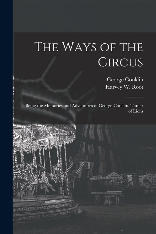 The Ways of the Circus; Being the Memories and Adventures of George Conklin, Tamer of Lions (Paperback)