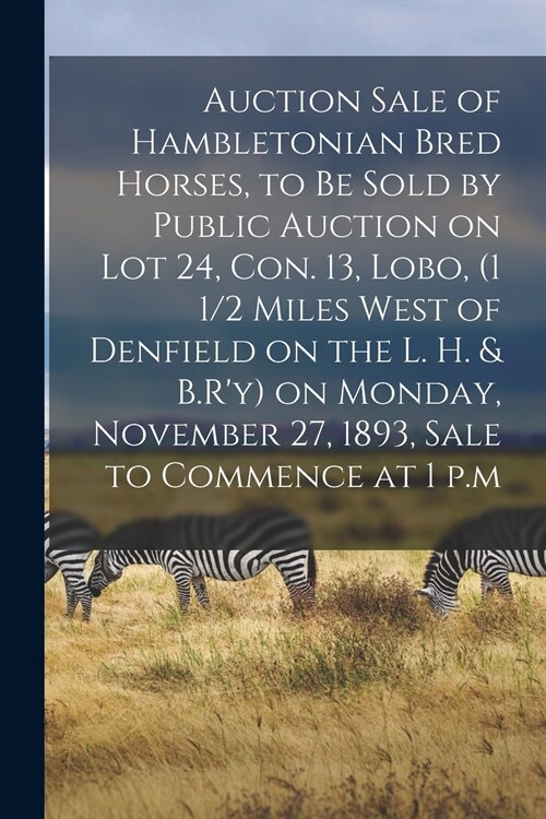Auction Sale of Hambletonian Bred Horses, to Be Sold by Public Auction on Lot 24, Con. 13, Lobo, (1 1/2 Miles West of Denfield on the L. H. & B.Ry) o (Paperback)