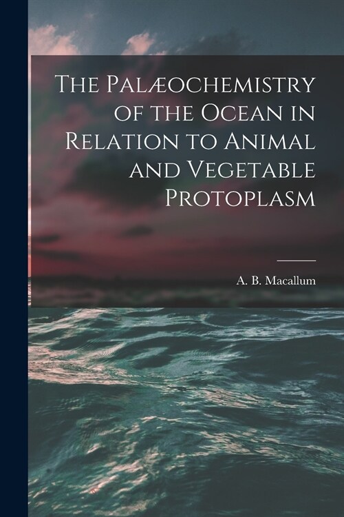 The Pal?chemistry of the Ocean in Relation to Animal and Vegetable Protoplasm [microform] (Paperback)