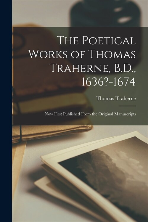 The Poetical Works of Thomas Traherne, B.D., 1636?-1674: Now First Published From the Original Manuscripts (Paperback)