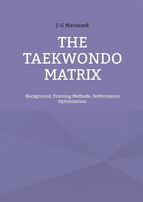 The Taekwondo Matrix: Background, Training Methods, Performance Optimization. (Paperback)