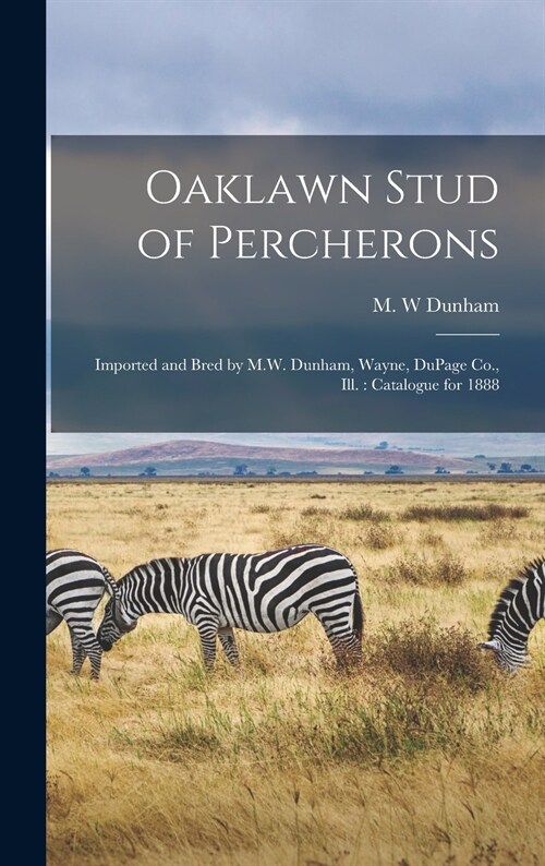 Oaklawn Stud of Percherons: Imported and Bred by M.W. Dunham, Wayne, DuPage Co., Ill.: Catalogue for 1888 (Hardcover)