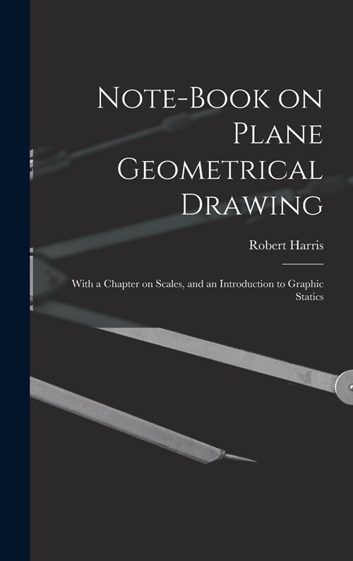 Note-book on Plane Geometrical Drawing: With a Chapter on Scales, and an Introduction to Graphic Statics (Hardcover)