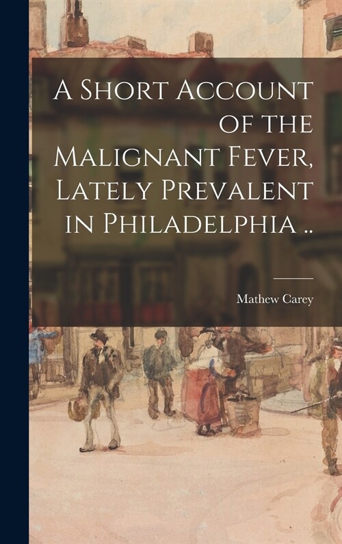 A Short Account of the Malignant Fever, Lately Prevalent in Philadelphia .. (Hardcover)