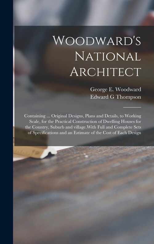 Woodwards National Architect; Containing ... Original Designs, Plans and Details, to Working Scale, for the Practical Construction of Dwelling Houses (Hardcover)