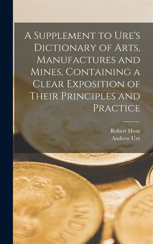 A Supplement to Ures Dictionary of Arts, Manufactures and Mines [microform], Containing a Clear Exposition of Their Principles and Practice (Hardcover)