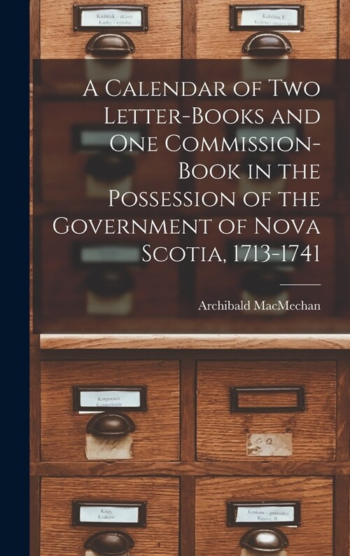 A Calendar of Two Letter-books and One Commission-book in the Possession of the Government of Nova Scotia, 1713-1741 [microform] (Hardcover)