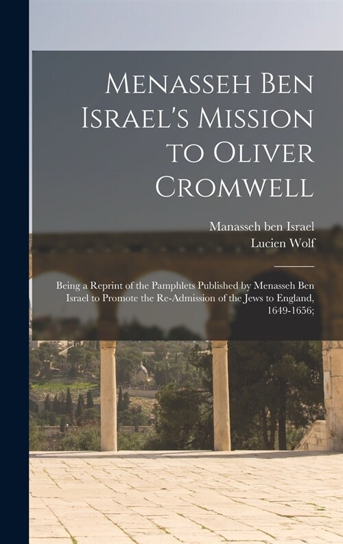 Menasseh Ben Israels Mission to Oliver Cromwell: Being a Reprint of the Pamphlets Published by Menasseh Ben Israel to Promote the Re-admission of the (Hardcover)