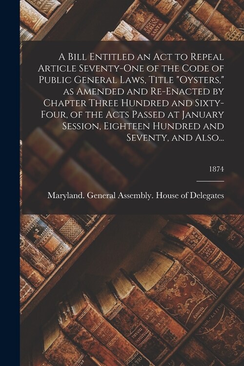 A Bill Entitled an Act to Repeal Article Seventy-One of the Code of Public General Laws, Title Oysters, as Amended and Re-Enacted by Chapter Three H (Paperback)