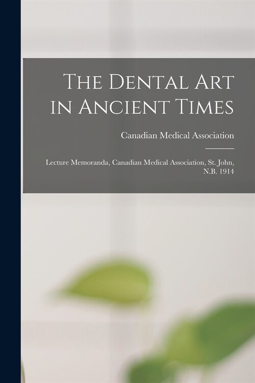The Dental Art in Ancient Times [microform]: Lecture Memoranda, Canadian Medical Association, St. John, N.B. 1914 (Paperback)
