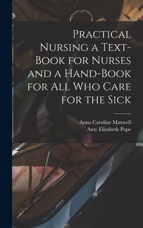 Practical Nursing a Text-book for Nurses and a Hand-book for All Who Care for the Sick (Hardcover)