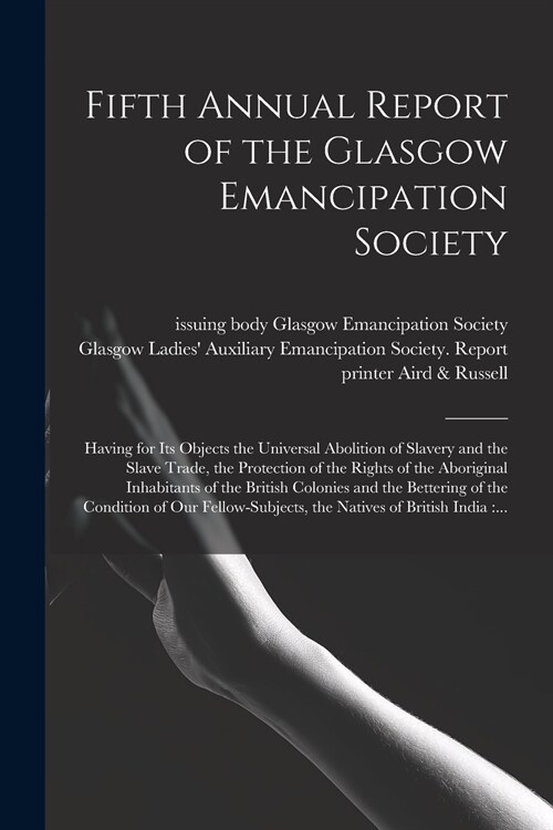 Fifth Annual Report of the Glasgow Emancipation Society: Having for Its Objects the Universal Abolition of Slavery and the Slave Trade, the Protection (Paperback)