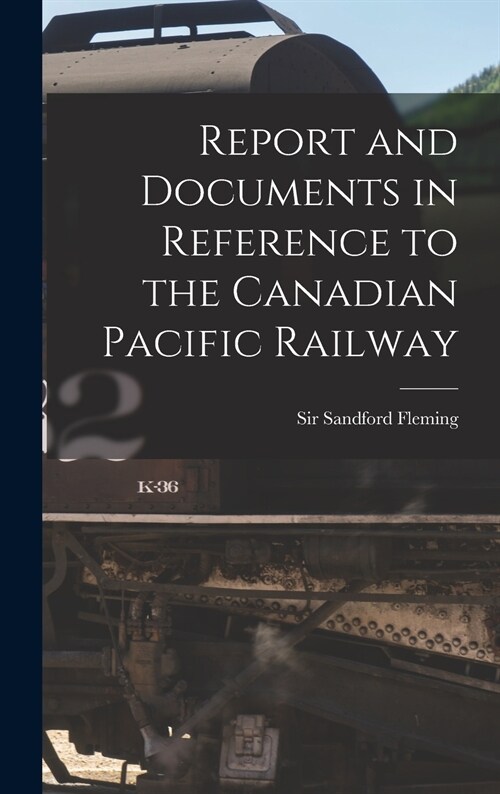 Report and Documents in Reference to the Canadian Pacific Railway [microform] (Hardcover)
