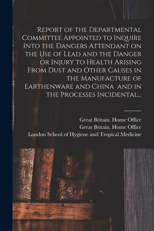 Report of the Departmental Committee Appointed to Inquire Into the Dangers Attendant on the Use of Lead and the Danger or Injury to Health Arising Fro (Paperback)