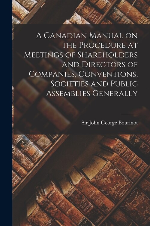 A Canadian Manual on the Procedure at Meetings of Shareholders and Directors of Companies, Conventions, Societies and Public Assemblies Generally [mic (Paperback)