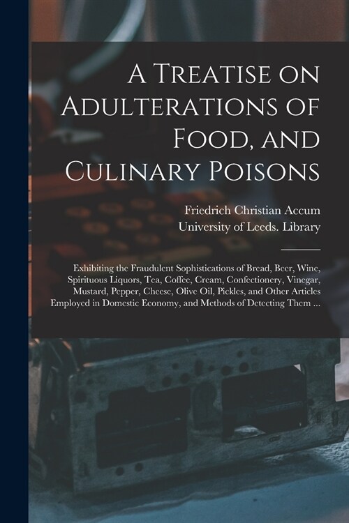 A Treatise on Adulterations of Food, and Culinary Poisons: Exhibiting the Fraudulent Sophistications of Bread, Beer, Wine, Spirituous Liquors, Tea, Co (Paperback)