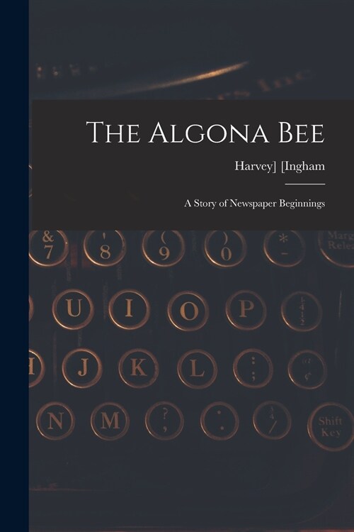 The Algona Bee: a Story of Newspaper Beginnings (Paperback)
