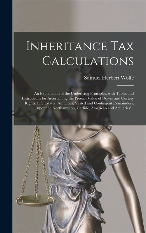 Inheritance Tax Calculations; an Explanation of the Underlying Principles, With Tables and Instructions for Ascertaining the Present Value of Dower an (Hardcover)