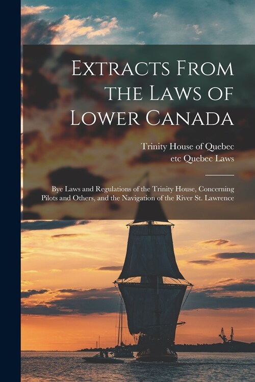 Extracts From the Laws of Lower Canada [microform]: Bye Laws and Regulations of the Trinity House, Concerning Pilots and Others, and the Navigation of (Paperback)