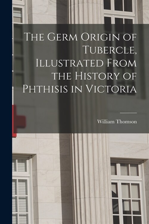 The Germ Origin of Tubercle, Illustrated From the History of Phthisis in Victoria (Paperback)