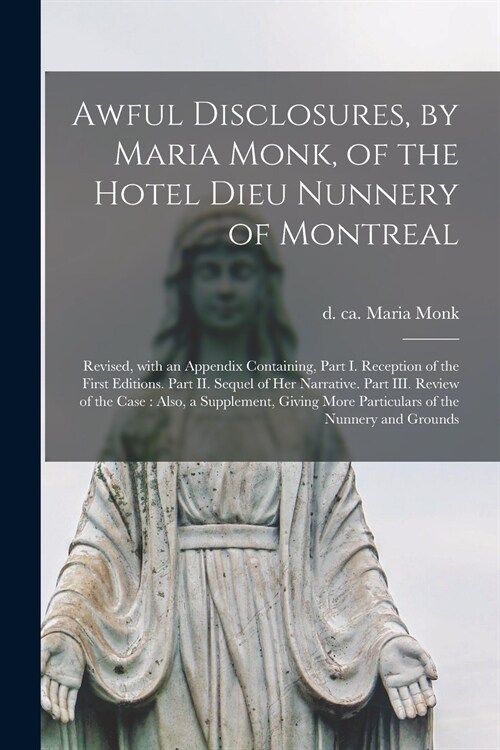 Awful Disclosures, by Maria Monk, of the Hotel Dieu Nunnery of Montreal [microform]: Revised, With an Appendix Containing, Part I. Reception of the Fi (Paperback)