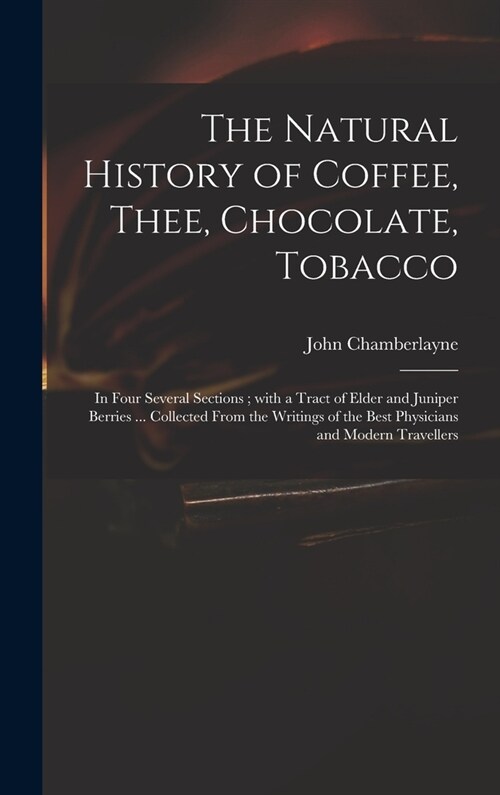 The Natural History of Coffee, Thee, Chocolate, Tobacco: in Four Several Sections; With a Tract of Elder and Juniper Berries ... Collected From the Wr (Hardcover)