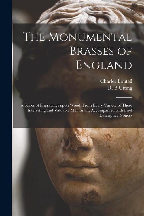 The Monumental Brasses of England: a Series of Engravings Upon Wood, From Every Variety of These Interesting and Valuable Memorials, Accompanied With (Paperback)