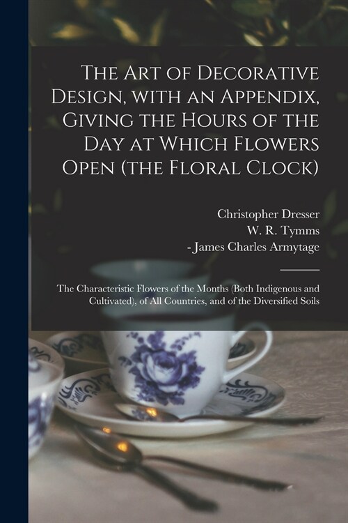 The Art of Decorative Design, With an Appendix, Giving the Hours of the Day at Which Flowers Open (the Floral Clock); the Characteristic Flowers of th (Paperback)