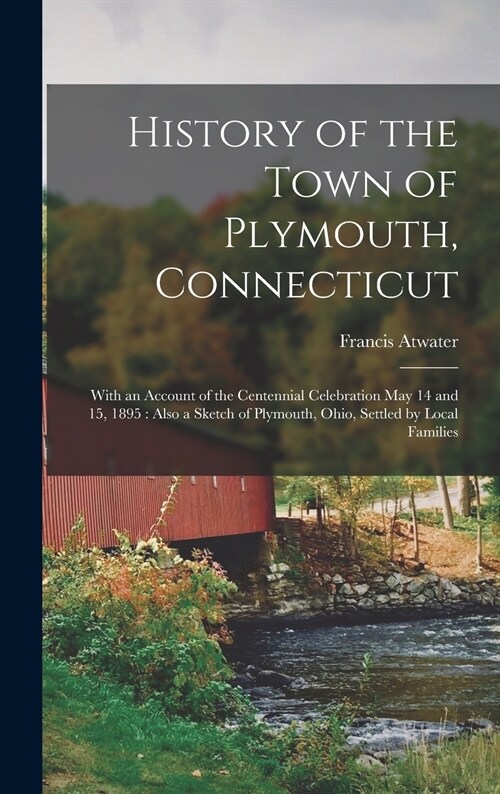 History of the Town of Plymouth, Connecticut: With an Account of the Centennial Celebration May 14 and 15, 1895: Also a Sketch of Plymouth, Ohio, Sett (Hardcover)