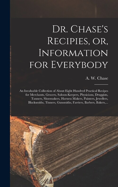 Dr. Chases Recipies, or, Information for Everybody [microform]: an Invaluable Collection of About Eight Hundred Practical Recipes for Merchants, Groc (Hardcover)