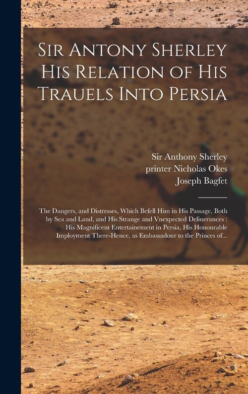 Sir Antony Sherley His Relation of His Trauels Into Persia: the Dangers, and Distresses, Which Befell Him in His Passage, Both by Sea and Land, and Hi (Hardcover)