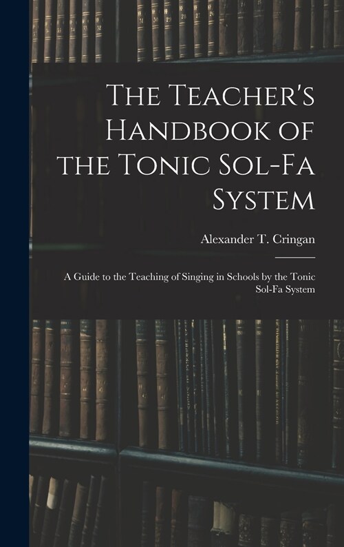 The Teachers Handbook of the Tonic Sol-fa System: a Guide to the Teaching of Singing in Schools by the Tonic Sol-fa System (Hardcover)