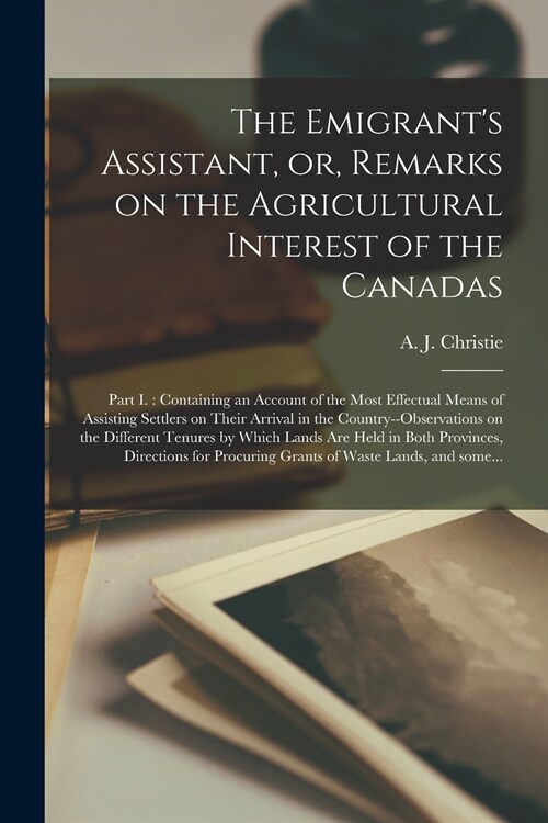 The Emigrants Assistant, or, Remarks on the Agricultural Interest of the Canadas [microform]: Part I.: Containing an Account of the Most Effectual Me (Paperback)