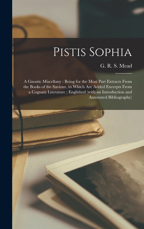 Pistis Sophia: a Gnostic Miscellany: Being for the Most Part Extracts From the Books of the Saviour, to Which Are Added Excerpts From (Hardcover)