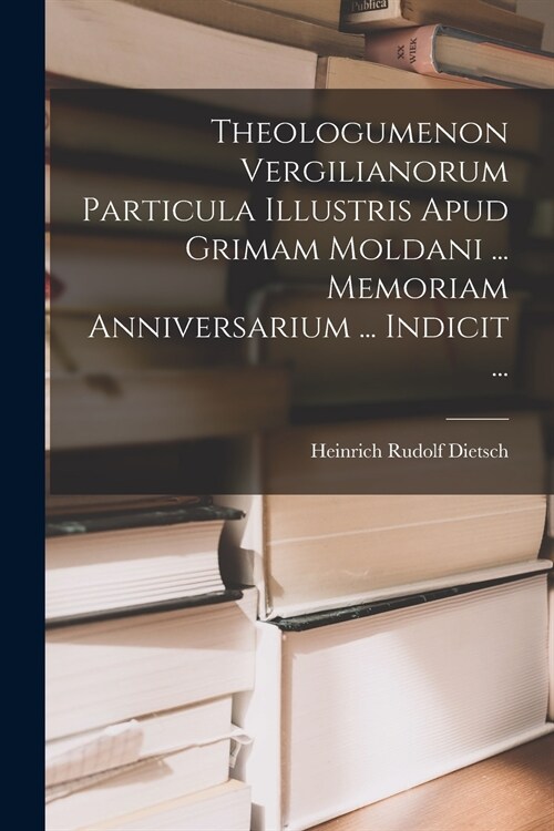 Theologumenon Vergilianorum Particula Illustris apud Grimam Moldani ... Memoriam Anniversarium ... Indicit ... (Paperback)