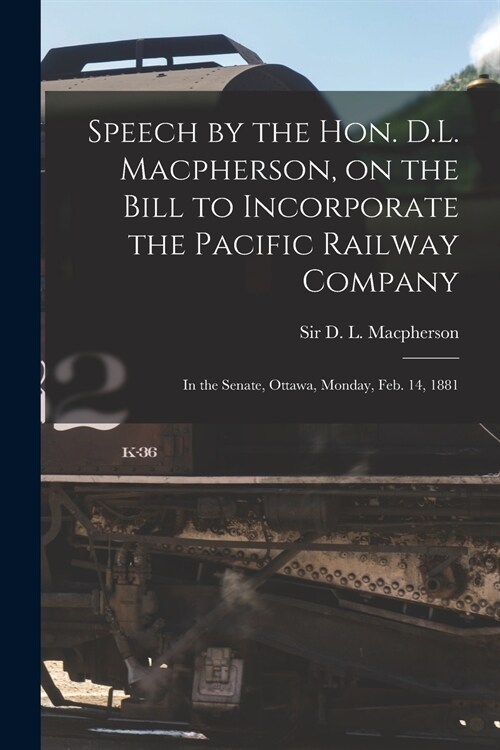 Speech by the Hon. D.L. Macpherson, on the Bill to Incorporate the Pacific Railway Company [microform]: in the Senate, Ottawa, Monday, Feb. 14, 1881 (Paperback)