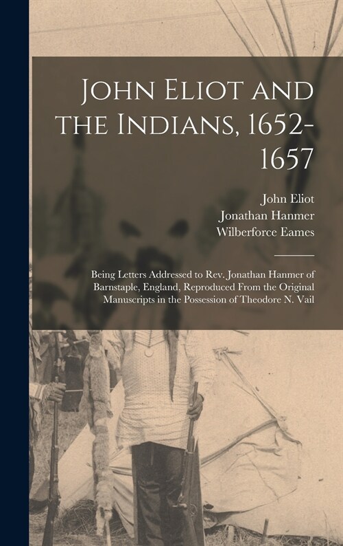 John Eliot and the Indians, 1652-1657: Being Letters Addressed to Rev. Jonathan Hanmer of Barnstaple, England, Reproduced From the Original Manuscript (Hardcover)