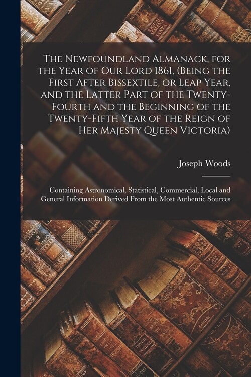 The Newfoundland Almanack, for the Year of Our Lord 1861, (being the First After Bissextile, or Leap Year, and the Latter Part of the Twenty-fourth an (Paperback)