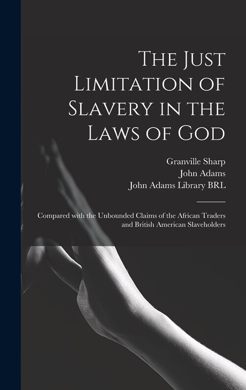 The Just Limitation of Slavery in the Laws of God: Compared With the Unbounded Claims of the African Traders and British American Slaveholders (Hardcover)