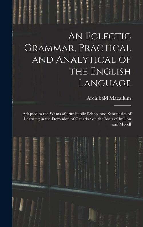 An Eclectic Grammar, Practical and Analytical of the English Language: Adapted to the Wants of Our Public School and Seminaries of Learning in the Dom (Hardcover)