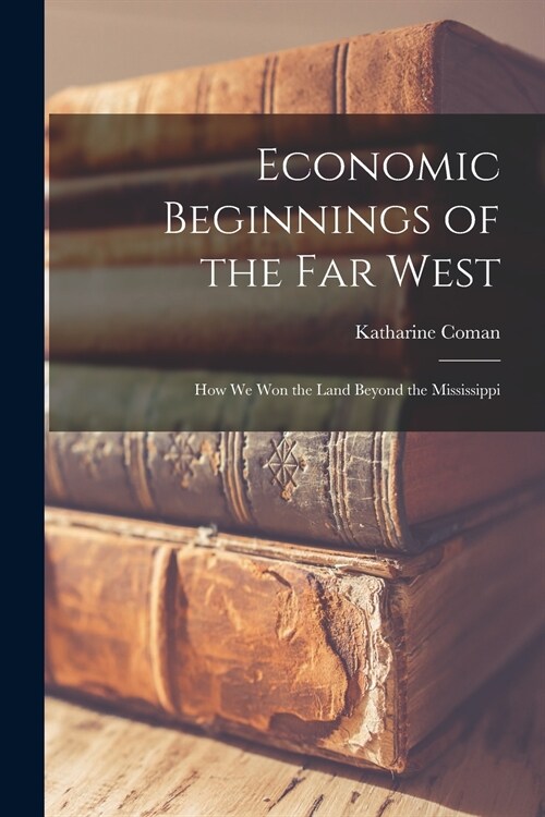 Economic Beginnings of the Far West [microform]: How We Won the Land Beyond the Mississippi (Paperback)