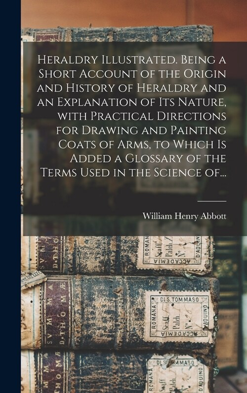 Heraldry Illustrated. Being a Short Account of the Origin and History of Heraldry and an Explanation of Its Nature, With Practical Directions for Draw (Hardcover)