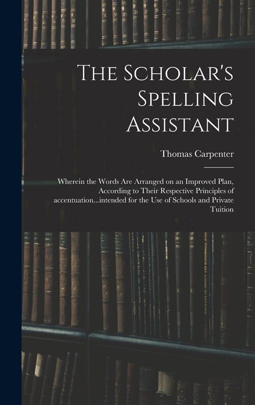 The Scholars Spelling Assistant; Wherein the Words Are Arranged on an Improved Plan, According to Their Respective Principles of Accentuation...inten (Hardcover)