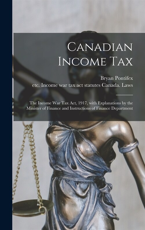 Canadian Income Tax: the Income War Tax Act, 1917, With Explanations by the Minister of Finance and Instructions of Finance Department (Hardcover)