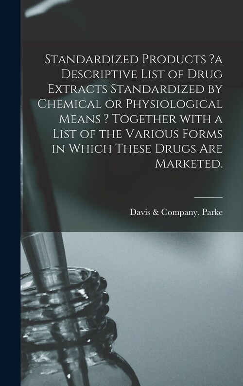 Standardized Products ?a Descriptive List of Drug Extracts Standardized by Chemical or Physiological Means ? Together With a List of the Various Forms (Hardcover)